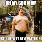 Autistic Kid | OH MY GOD MOM; I JUST GOT WET AT A WATER PARK | image tagged in autistic kid | made w/ Imgflip meme maker