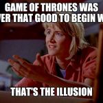 Dr. Sattler knows illusions | GAME OF THRONES WAS NEVER THAT GOOD TO BEGIN WITH; THAT'S THE ILLUSION | image tagged in jurassic park | made w/ Imgflip meme maker