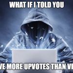 Hacker | WHAT IF I TOLD YOU; I HAVE MORE UPVOTES THAN VIEWS | image tagged in hacker | made w/ Imgflip meme maker