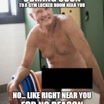 the main reason I quit going to the gym | COMING SOON; TO A GYM LOCKER ROOM NEAR YOU; NO... LIKE RIGHT NEAR YOU; FOR NO REASON | image tagged in the main reason i quit going to the gym | made w/ Imgflip meme maker