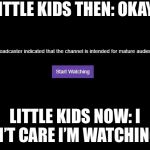 Mature audiences | LITTLE KIDS THEN: OKAY; LITTLE KIDS NOW: I DON’T CARE I’M WATCHING IT | image tagged in mature audiences | made w/ Imgflip meme maker