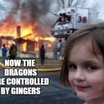 Disaster Girl | NOW THE DRAGONS ARE CONTROLLED BY GINGERS | image tagged in disaster girl | made w/ Imgflip meme maker