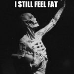 Body | I STILL FEEL FAT | image tagged in body | made w/ Imgflip meme maker