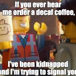 Emmet at coffee shop. | If you ever hear me order a decaf coffee, I've been kidnapped and I'm trying to signal you. | image tagged in emmet at coffee shop | made w/ Imgflip meme maker