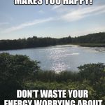 My happy place | DO WHATEVER MAKES YOU HAPPY! DON’T WASTE YOUR ENERGY WORRYING ABOUT WHAT OTHER’S MAY THINK. | image tagged in my happy place | made w/ Imgflip meme maker