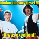 The first TED Talk | I remember the very first TED Talk; It was excellent! | image tagged in wyld stallyns bill and ted,ted talk,memes,excellent | made w/ Imgflip meme maker