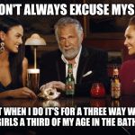 The Most Interesting Man in the World | I DON'T ALWAYS EXCUSE MYSELF; BUT WHEN I DO IT'S FOR A THREE WAY WITH TWO GIRLS A THIRD OF MY AGE IN THE BATHROOM | image tagged in the most interesting man in the world | made w/ Imgflip meme maker