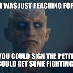 Night King Stare at Bran | BRAN, I WAS JUST REACHING FOR A PEN; SO YOU COULD SIGN THE PETITION AND I COULD GET SOME FIGHTING SKILLS | image tagged in night king stare at bran | made w/ Imgflip meme maker