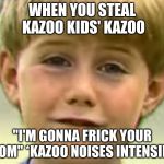 Kazoo kid | WHEN YOU STEAL KAZOO KIDS' KAZOO; "I'M GONNA FRICK YOUR MOM" *KAZOO NOISES INTENSIFY* | image tagged in kazoo kid | made w/ Imgflip meme maker