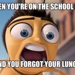 bee movie | WHEN YOU'RE ON THE SCHOOL BUS; AND YOU FORGOT YOUR LUNCH | image tagged in bee movie | made w/ Imgflip meme maker