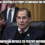 no nads nadler | IN MY NEXT DESPERATE ATTEMPT TO IMPEACH THE PRESIDENT; I WILL SUBPOENA MYSELF TO TESTIFY BEFORE MYSELF | image tagged in no nads nadler,testify,subpoena,desperate,impeach trump | made w/ Imgflip meme maker