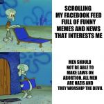 Squidwards Lounge Chair | SCROLLING MY FACEBOOK FEED FULL OF FUNNY MEMES AND NEWS THAT INTERESTS ME; MEN SHOULD NOT BE ABLE TO MAKE LAWS ON ABORTION. ALL MEN ARE NAZIS AND THEY WORSHIP THE DEVIL | image tagged in squidwards lounge chair | made w/ Imgflip meme maker