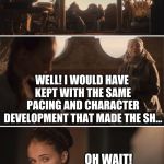 Oh Wait I Don't Care | OK THEN HOW WOULD YOU HAVE DONE THE ENDING FOR GAME OF THRONES? WELL! I WOULD HAVE KEPT WITH THE SAME PACING AND CHARACTER DEVELOPMENT THAT MADE THE SH... OH WAIT! I JUST REMEMBERED I DONT CARE | image tagged in oh wait i don't care | made w/ Imgflip meme maker