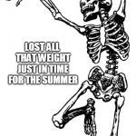 Spooky Scary Skeleton | I FEEL SO LIGHT; LOST ALL THAT WEIGHT JUST IN TIME FOR THE SUMMER | image tagged in spooky scary skeleton | made w/ Imgflip meme maker