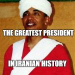 Obama- The Greatest President in Iranian History | THE GREATEST PRESIDENT; IN IRANIAN HISTORY | image tagged in obama,iran,iranian president | made w/ Imgflip meme maker