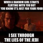 Anakin Obi-Wan Not With Me My Enemy Sith Deals Absolutes | WHEN A RANDOM GIRL STARTS FLIRTING WITH YOU BUT YOU KNOW IT’S JUST FOR YOUR FOOD I SEE THROUGH THE LIES OF THE JEDI | image tagged in anakin obi-wan not with me my enemy sith deals absolutes | made w/ Imgflip meme maker