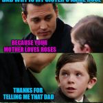 Everyone loves something! | DAD WHY IS MY SISTER'S NAME ROSE; BECAUSE YOUR MOTHER LOVES ROSES; THANKS FOR TELLING ME THAT DAD; NO PROBLEM B.J. | image tagged in finding neverland v30,memes,names,funny,what's in a name,rose | made w/ Imgflip meme maker