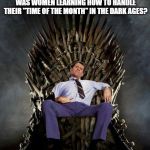 Al Bundy's Game of Thrones | WHAT IF I TOLD YOU GAME OF THRONES WAS WOMEN LEARNING HOW TO HANDLE THEIR "TIME OF THE MONTH" IN THE DARK AGES? | image tagged in al bundy's game of thrones | made w/ Imgflip meme maker