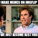 Did We Just Become Best Friends Mustang | YOU MAKE MEMES ON IMGFLIP TOO; DID WE JUST BECOME BEST FRIENDS | image tagged in did we just become best friends mustang | made w/ Imgflip meme maker