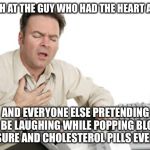 Heart attack | I LAUGH AT THE GUY WHO HAD THE HEART ATTACK; AND EVERYONE ELSE PRETENDING TO BE LAUGHING WHILE POPPING BLOOD PRESSURE AND CHOLESTEROL PILLS EVERY DAY | image tagged in heart attack | made w/ Imgflip meme maker