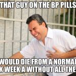 heart attack | THAT GUY ON THE BP PILLS; WOULD DIE FROM A NORMAL WORK WEEK A WITHOUT ALL THE PILLS | image tagged in heart attack | made w/ Imgflip meme maker