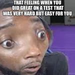 CashNasty Wut Face | THAT FEELING WHEN YOU DID GREAT ON A TEST THAT WAS VERY HARD BUT EASY FOR YOU | image tagged in cashnasty wut face | made w/ Imgflip meme maker