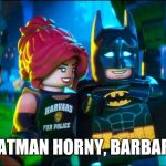 Lego Batman is actually GOB | BATMAN HORNY, BARBARA | image tagged in lego batman is actually gob | made w/ Imgflip meme maker