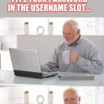 Old man laptop | WHEN YOU'RE A TEACHER USING THE SMARTBOARD... AND YOU ACCIDENTALLY TYPE YOUR PASSWORD IN THE USERNAME SLOT... | image tagged in old man laptop | made w/ Imgflip meme maker