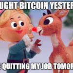 Rudolph  | I BOUGHT BITCOIN YESTERDAY; ILL BE QUITTING MY JOB TOMORROW | image tagged in rudolph | made w/ Imgflip meme maker