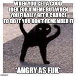 This happens alot to me | WHEN YOU GET A GOOD IDEA FOR A MEME BUT WHEN YOU FINALLY GET A CHANCE TO DO IT YOU DON'T REMEMBER IT; *ANGRY AS FUK* | image tagged in angry af | made w/ Imgflip meme maker