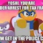 King dedede | YOSHI, YOU ARE UNDER ARREST FOR TAX FRAUD; NOW GET IN THE POLICE CAR | image tagged in king dedede,yoshi,yoshi commits tax fraud,memes | made w/ Imgflip meme maker