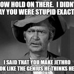 What in tarnation | NOW HOLD ON THERE.  I DIDN'T SAY YOU WERE STUPID EXACTLY. I SAID THAT YOU MAKE JETHRO LOOK LIKE THE GENIUS HE THINKS HE IS. | image tagged in what in tarnation | made w/ Imgflip meme maker