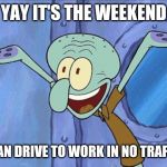 Squidward-Happy | YAY IT'S THE WEEKEND; I CAN DRIVE TO WORK IN NO TRAFFIC | image tagged in squidward-happy | made w/ Imgflip meme maker