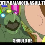 T Tortise | PERFECTLY BALANCED, AS ALL THINGS; SHOULD BE | image tagged in t tortise | made w/ Imgflip meme maker