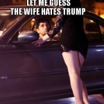 Hooker | LET ME GUESS THE WIFE HATES TRUMP | image tagged in hooker | made w/ Imgflip meme maker