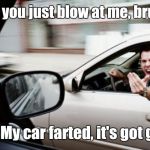 Road Rage Response | "Did you just blow at me, bruh?"; "No. My car farted, it's got gas." | image tagged in road rage,memes | made w/ Imgflip meme maker