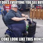 Diet Coke scares me | WHY DOES EVERYONE YOU SEE BUYING; DIET COKE LOOK LIKE THIS HONESTLY | image tagged in fat guy on scooter | made w/ Imgflip meme maker