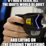 taser | IF I HAD A TASER, ALL THE IDIOTS WOULD BE QUIET; AND LAYING ON THE GROUND TWITCHING | image tagged in taser | made w/ Imgflip meme maker