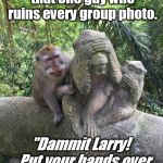 monkey poser | There's always that one guy who ruins every group photo. "Dammit Larry!   Put your hands over your ears already." | image tagged in monkey poser | made w/ Imgflip meme maker
