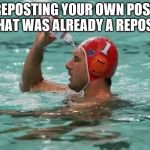 water polo guy | REPOSTING YOUR OWN POST THAT WAS ALREADY A REPOST | image tagged in water polo guy | made w/ Imgflip meme maker