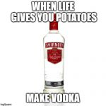 Vodka | WHEN LIFE GIVES YOU POTATOES; MAKE VODKA | image tagged in vodka | made w/ Imgflip meme maker