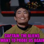 Sulu smug | CAPTAIN, THE ALIENS WANT TO PROBE US AGAIN | image tagged in sulu smug | made w/ Imgflip meme maker