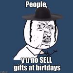 y u no jews | People, y u no SELL gifts at birtdays | image tagged in y u no jews | made w/ Imgflip meme maker