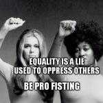 equal rights | EQUALITY IS A LIE USED TO OPPRESS OTHERS; BE PRO FISTING | image tagged in equal rights | made w/ Imgflip meme maker