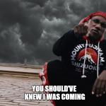 You should've knew I was coming