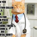 SARCASTIC DR. CAT | HUMAN YOU HAVE A CONDITION CALLED S.P.O.C.S. WHICH STANDS FOR STUPID PIECE OF CRAP SYNDROME. THERE IS NO CURE & YOU'LL DIE AS A TOTAL IDIOT! | image tagged in sarcastic dr cat | made w/ Imgflip meme maker