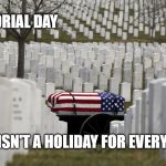 Memorial Day | MEMORIAL DAY; IT ISN'T A HOLIDAY FOR EVERYONE | image tagged in memorial day,veterans,bbq,holidays,remember | made w/ Imgflip meme maker