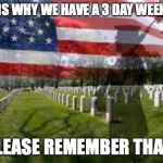 Memorial Day | THIS IS WHY WE HAVE A 3 DAY WEEKEND.. PLEASE REMEMBER THAT.. | image tagged in memorial day | made w/ Imgflip meme maker