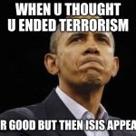 vlad putin obama mad tantrum | WHEN U THOUGHT U ENDED TERRORISM; FOR GOOD BUT THEN ISIS APPEARS | image tagged in vlad putin obama mad tantrum | made w/ Imgflip meme maker