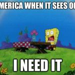 spongebob I need it | AMERICA WHEN IT SEES OIL: | image tagged in spongebob i need it | made w/ Imgflip meme maker